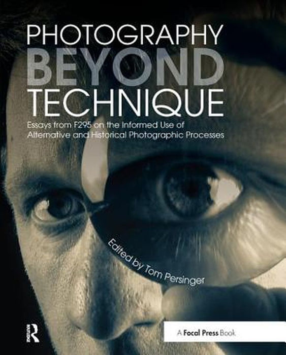 Photography Beyond Technique: Essays from F295 on the Informed Use of Alternative and Historical Photographic Processes by Tom Persinger