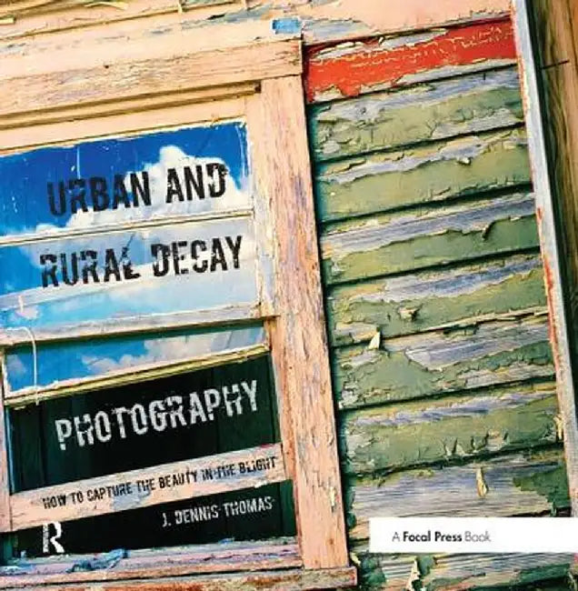 Urban and Rural Decay Photography: How to Capture the Beauty in the Blight by J. Dennis Thomas
