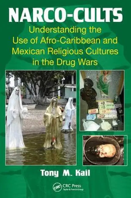 Narco-Cults: Understanding the Use of Afro-Caribbean and Mexican Religious Cultures in the Drug Wars by Tony M. Kail