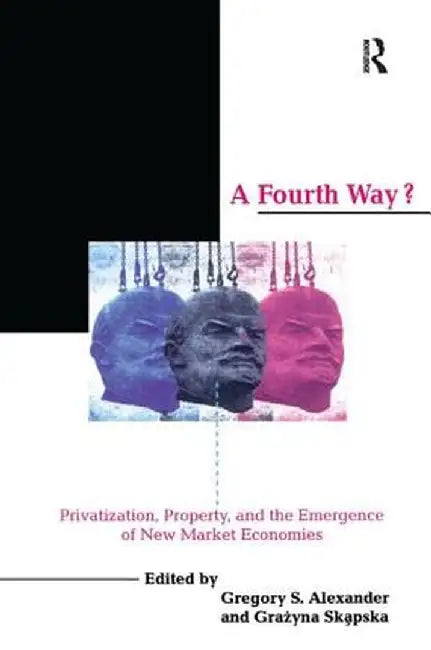 A Fourth Way?: Privatization, Property, and the Emergence of New Market Economies by Gregory S. Alexander
