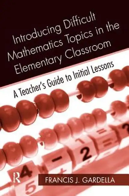 Introducing Difficult Mathematics Topics in the Elementary Classroom: A Teacher's Guide to Initial Lessons by Francis J. Gardella
