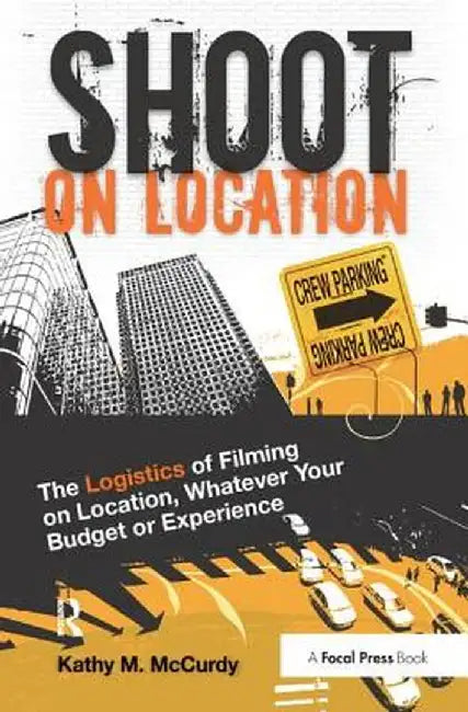 Shoot on Location: The Logistics of Filming on Location, Whatever Your Budget or Experience by Kathy McCurdy