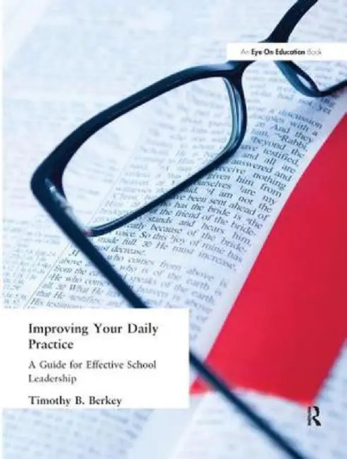 Improving Your Daily Practice: A Guide for Effective School Leadership by Tim Berkey