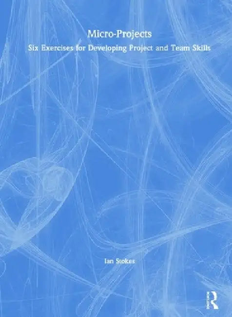 Micro-Projects: Six Exercises for Developing Project and Team Skills by Ian Stokes