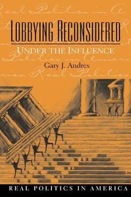 Lobbying Reconsidered: Politics Under the Influence by Gary Andres