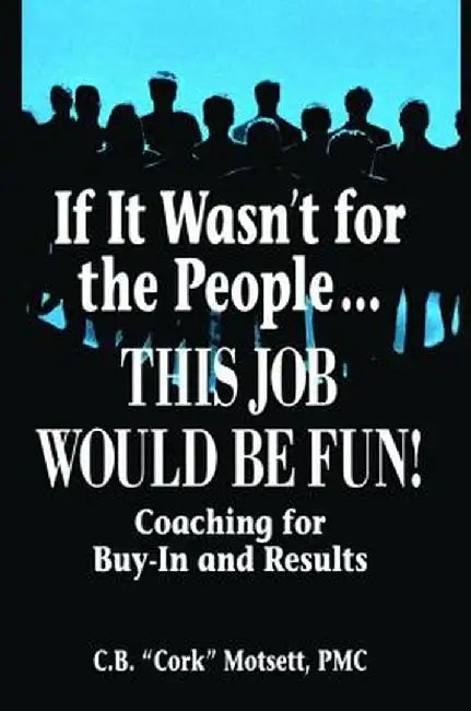 If It Wasn't for the People...This Job Would Be Fun: Coaching for Buy-In and Results by C. B. Motsett