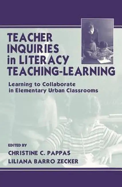 Teacher Inquiries in Literacy Teaching-Learning: Learning to Collaborate in Elementary Urban Classrooms by Christine C. Pappas