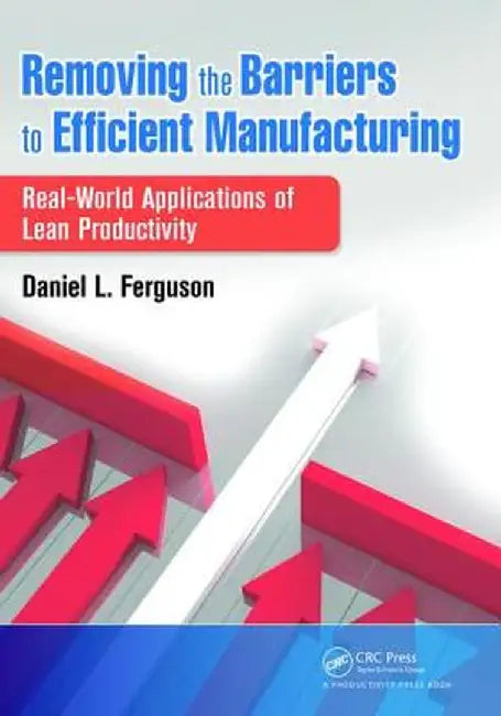 Removing the Barriers to Efficient Manufacturing: Real-World Applications of Lean Productivity by Daniel L. Ferguson