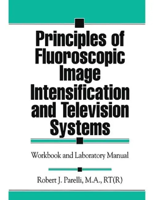 Principles of Fluoroscopic Image Intensification and Television Systems: Workbook and Laboratory Manual by Robert J. Parelli