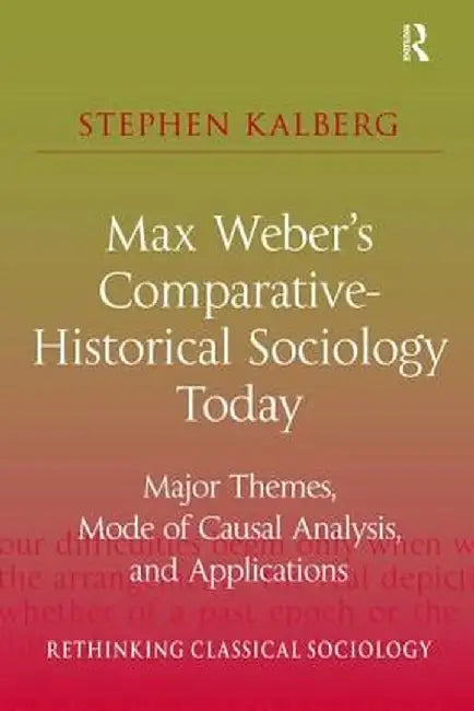 Max Weber's Comparative-Historical Sociology Today: Major Themes, Mode of Causal Analysis, and Applications by Stephen Kalberg