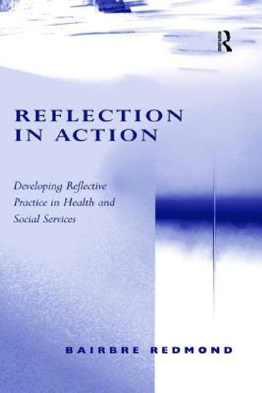 Reflection in Action: Developing Reflective Practice in Health and Social Services by Bairbre Redmond