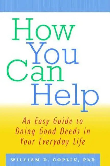 How You Can Help: An Easy Guide to Doing Good Deeds in Your Everyday Life by William D. Coplin