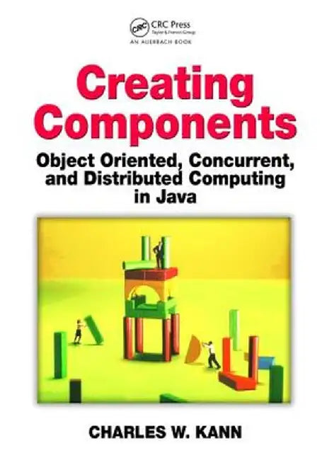 Creating Components: Object Oriented, Concurrent, and Distributed Computing in Java by Charles W. Kann