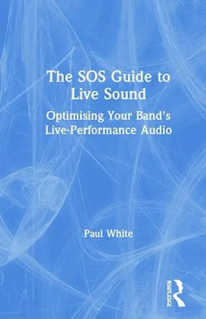 The SOS Guide to Live Sound: Optimising Your Band's Live-Performance Audio by Paul White