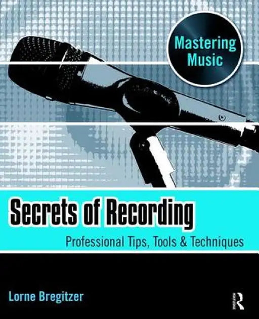 Secrets of Recording: Professional Tips, Tools & Techniques by Lorne Bregitzer