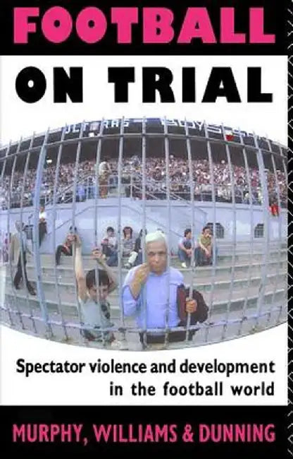 Football on Trial: Spectator Violence and Development in the Football World by Eric Dunning