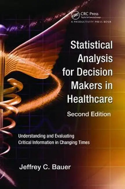 Statistical Analysis for Decision Makers in Healthcare: Understanding and Evaluating Critical Information in Changing Times by Jeffrey C. Bauer
