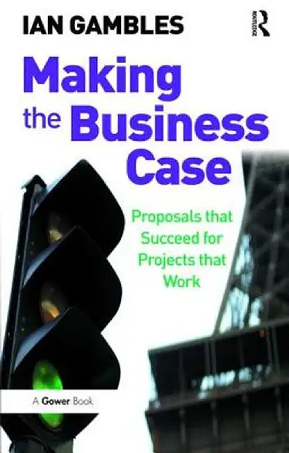 Making the Business Case: Proposals That Succeed for Projects That Work by Ian Gambles