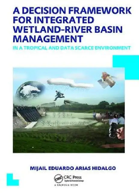 A Decision Framework for Integrated Wetland-River Basin Management in a Tropical and Data Scarce Environment: Unesco-Ihe PhD Thesis by Mijail Eduardo Arias Hidalgo