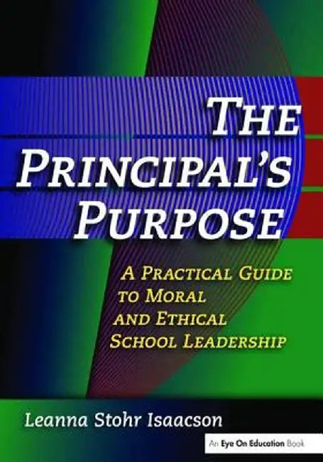 The Principal's Purpose: A Practical Guide to Moral and Ethical School Leadership by Leanna Isaacson