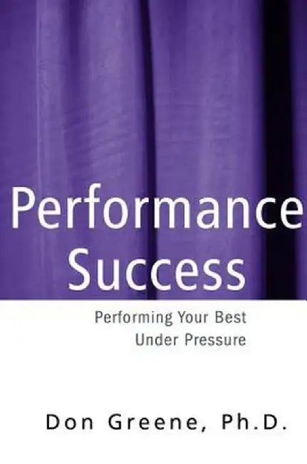 Performance Success: Performing Your Best Under Pressure by Don Greene