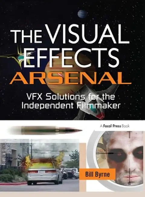 The Visual Effects Arsenal: Vfx Solutions for the Independent Filmmaker by Bill Byrne