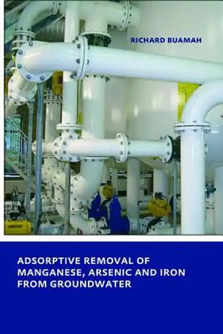 Adsorptive Removal of Manganese, Arsenic and Iron from Groundwater: Unesco-Ihe PhD Thesis by Richard Buamah