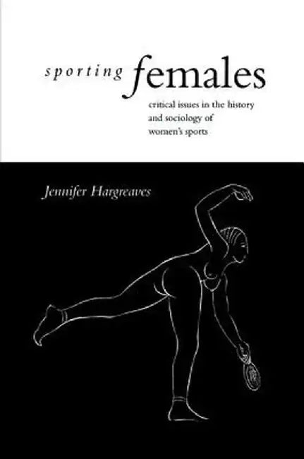 Sporting Females: Critical Issues in the History and Sociology of Women's Sport by Jennifer Hargreaves