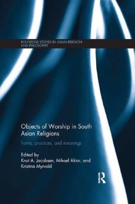 Objects of Worship in South Asian Religions: Forms, Practices and Meanings by Knut A. Jacobsen, Mikael Aktor, Kristina Myrvold