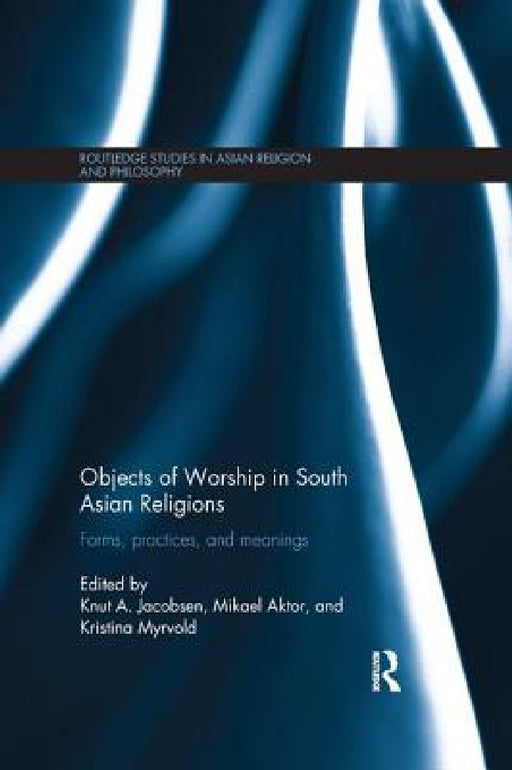 Objects of Worship in South Asian Religions: Forms, Practices and Meanings by Knut A. Jacobsen, Mikael Aktor, Kristina Myrvold