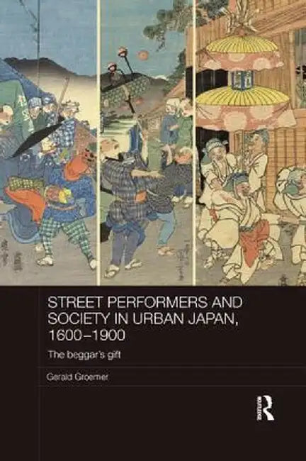 Street Performers and Society in Urban Japan, 1600-1900: The Beggar's Gift by Gerald Groemer