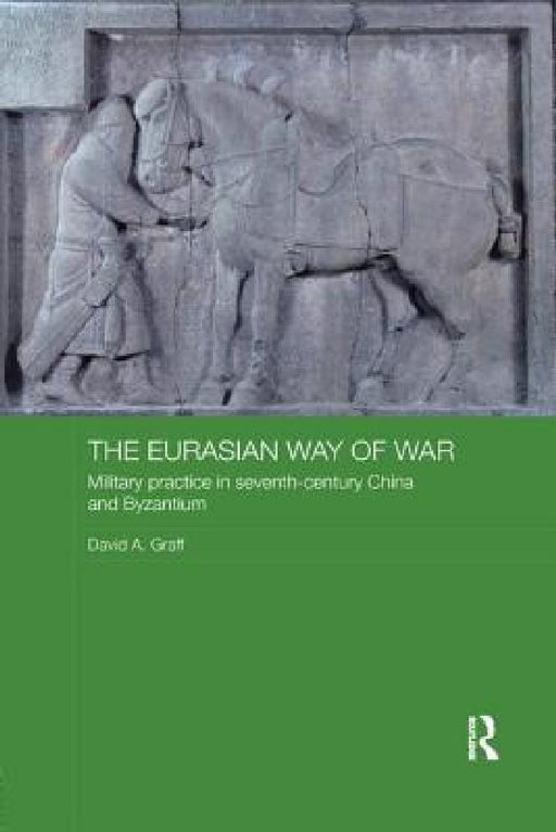 The Eurasian Way of War: Military Practice in Seventh-Century China and Byzantium by David A. Graff