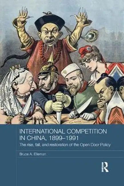International Competition in China, 1899-1991: The Rise, Fall, and Restoration of the Open Door Policy by Bruce A. Elleman