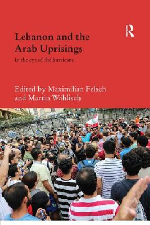 Lebanon and the Arab Uprisings: In the Eye of the Hurricane by Maximilian Felsch, Martin Wählisch