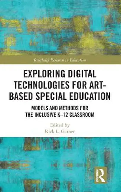 Exploring Digital Technologies for Art-Based Special Education: Models and Methods for the Inclusive K-12 Classroom by Rick L. Garner
