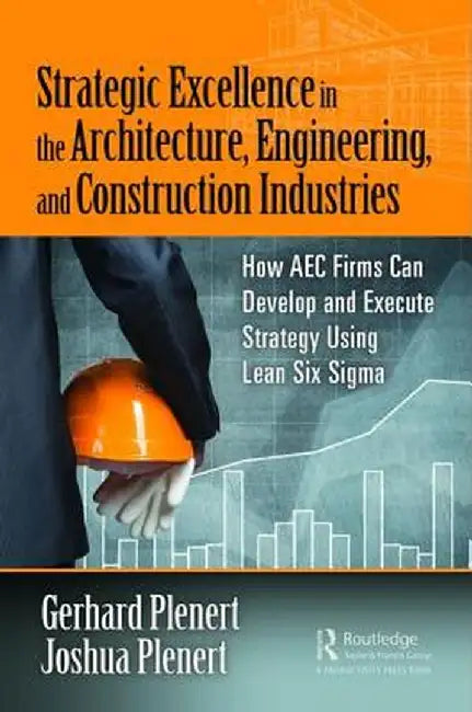 Strategic Excellence in the Architecture, Engineering, and Construction Industries: How AEC Firms Can Develop and Execute Strategy Using Lean Six Sigm by Gerhard Plenert