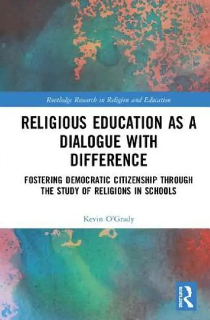 Religious Education as a Dialogue with Difference: Fostering Democratic Citizenship Through the Study of Religions in Schools by Kevin O'Grady