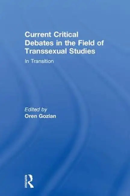 Current Critical Debates in the Field of Transsexual Studies: In Transition by Oren Gozlan