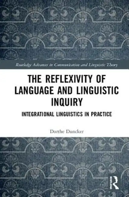 The Reflexivity of Language and Linguistic Inquiry: Integrational Linguistics in Practice by Dorthe Duncker