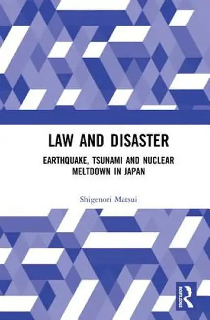 Law and Disaster: Earthquake, Tsunami and Nuclear Meltdown in Japan by Shigenori Matsui