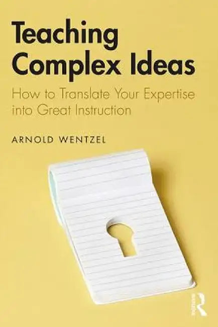 Teaching Complex Ideas: How to Translate Your Expertise into Great Instruction by Arnold Wentzel