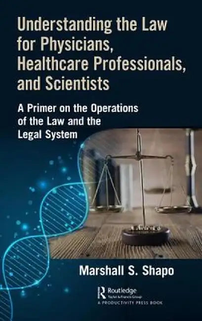 Understanding the Law for Physicians, Healthcare Professionals, and Scientists: A Primer on the Operations of the Law and the Legal System by Marshall S. Shapo