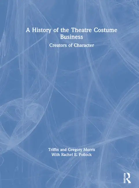 A History of the Theatre Costume Business: Creators of Character by Triffin I. Morris