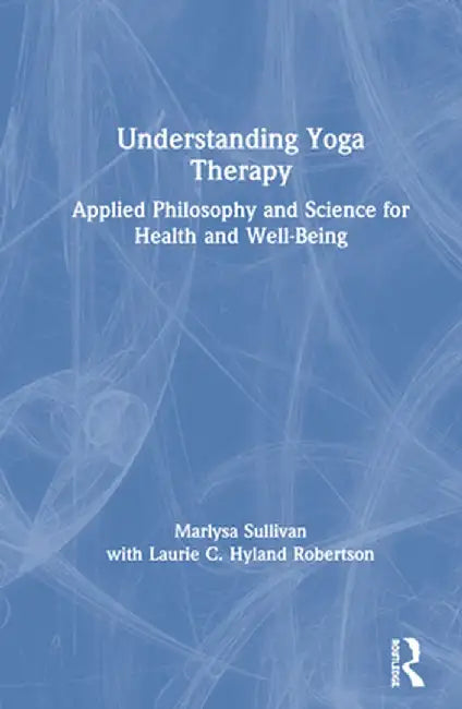 Understanding Yoga Therapy: Applied Philosophy and Science for Health and Well-Being by Marlysa B. Sullivan