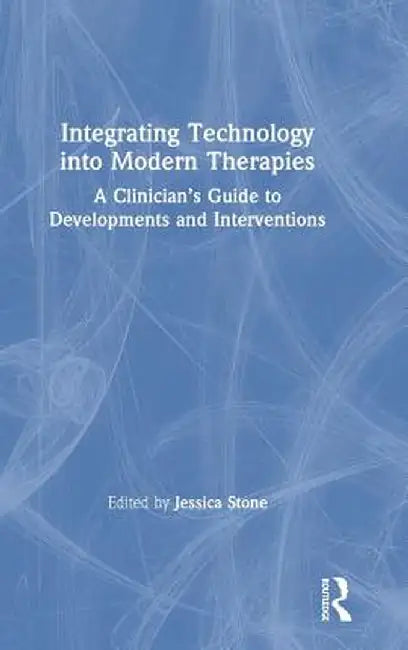 Integrating Technology into Modern Therapies: A Clinician's Guide to Developments and Interventions by Jessica Stone