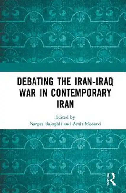 Debating the Iran-Iraq War in Contemporary Iran by Narges Bajoghli