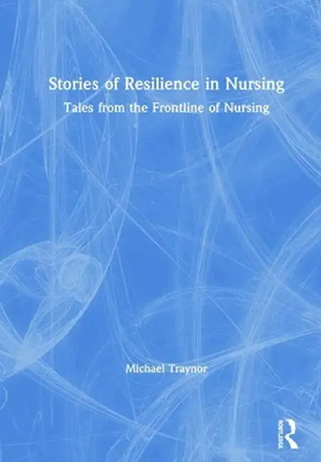 Stories of Resilience in Nursing: Tales from the Frontline of Nursing by Michael Traynor