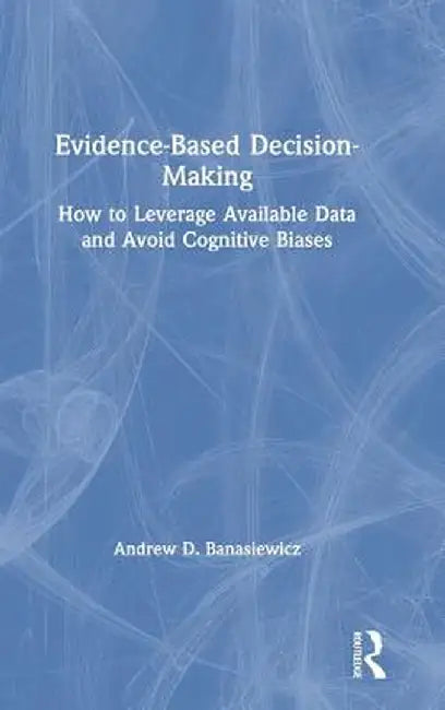 Evidence-Based Decision-Making: How to Leverage Available Data and Avoid Cognitive Biases by Andrew D. Banasiewicz