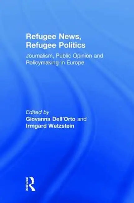 Refugee News, Refugee Politics: Journalism, Public Opinion and Policymaking in Europe by Giovanna Dell’Orto