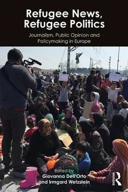 Refugee News, Refugee Politics: Journalism, Public Opinion and Policymaking in Europe by Giovanna Dell’Orto